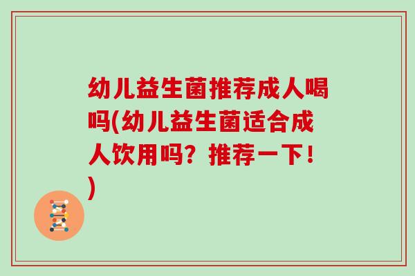 幼儿益生菌推荐成人喝吗(幼儿益生菌适合成人饮用吗？推荐一下！)
