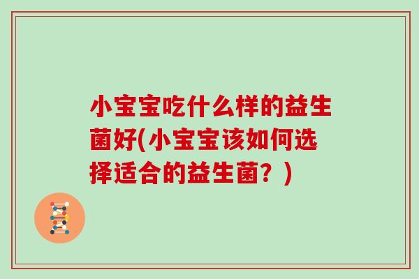 小宝宝吃什么样的益生菌好(小宝宝该如何选择适合的益生菌?) 小宝宝吃什么样的益生菌好(小宝宝该如何选择适合的益生菌?)