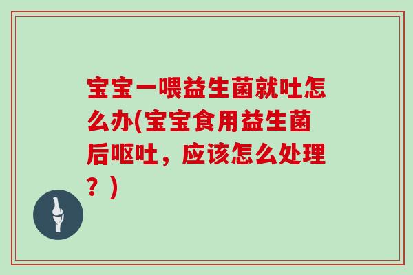 宝宝一喂益生菌就吐怎么办(宝宝食用益生菌后呕吐，应该怎么处理？)