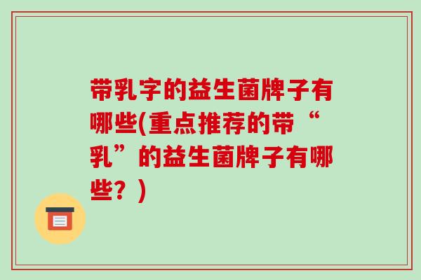 带乳字的益生菌牌子有哪些(重点推荐的带“乳”的益生菌牌子有哪些？)