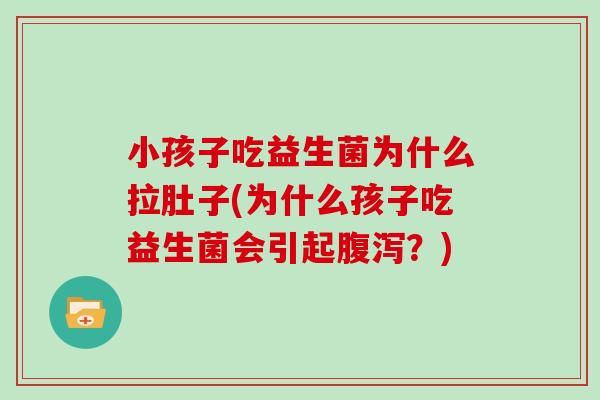 小孩子吃益生菌为什么拉肚子(为什么孩子吃益生菌会引起腹泻？)