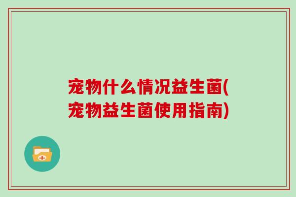 宠物什么情况益生菌(宠物益生菌使用指南)