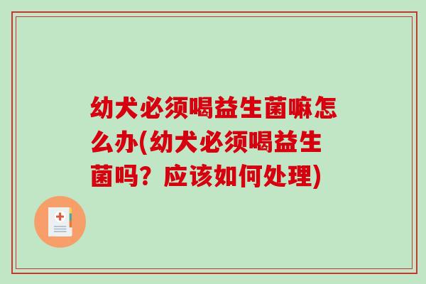幼犬必须喝益生菌嘛怎么办(幼犬必须喝益生菌吗？应该如何处理)