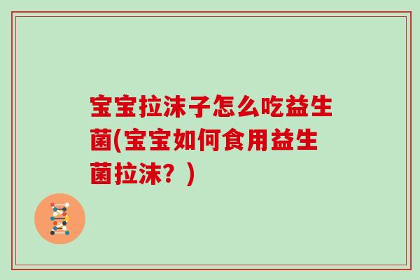 宝宝拉沫子怎么吃益生菌(宝宝如何食用益生菌拉沫？)