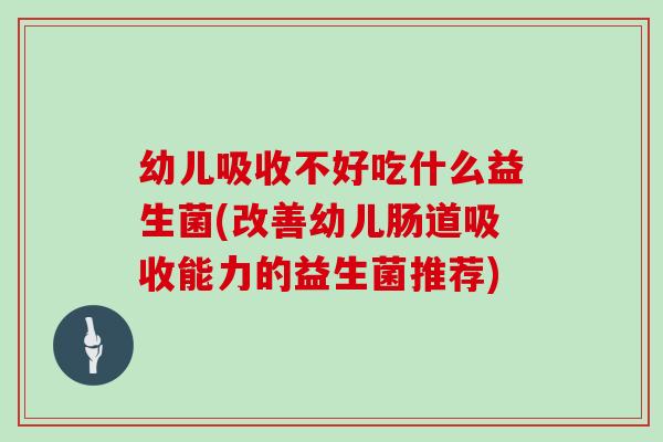 幼儿吸收不好吃什么益生菌(改善幼儿肠道吸收能力的益生菌推荐)