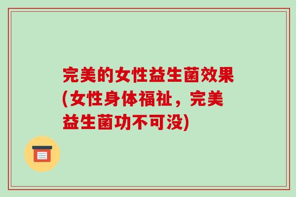 完美的女性益生菌效果(女性身体福祉，完美益生菌功不可没)