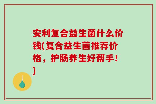 安利复合益生菌什么价钱(复合益生菌推荐价格，护肠养生好帮手！)