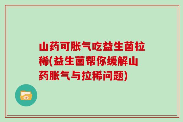 山药可胀气吃益生菌拉稀(益生菌帮你缓解山药胀气与拉稀问题)