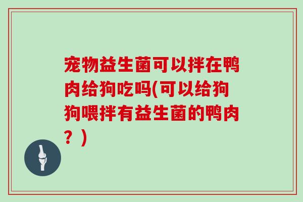 宠物益生菌可以拌在鸭肉给狗吃吗(可以给狗狗喂拌有益生菌的鸭肉？)