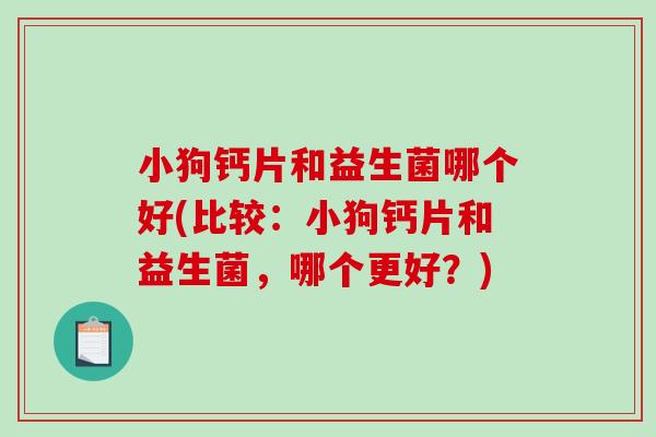 小狗钙片和益生菌哪个好(比较：小狗钙片和益生菌，哪个更好？)