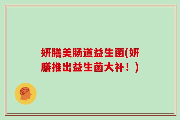 妍膳美肠道益生菌(妍膳推出益生菌大补！)