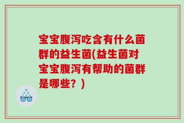 宝宝腹泻吃含有什么菌群的益生菌(益生菌对宝宝腹泻有帮助的菌群是哪些？)