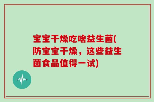 宝宝干燥吃啥益生菌(防宝宝干燥,这些益生菌食品值得一试) 宝宝干燥吃啥益生菌(防宝宝干燥,这些益生菌食品值得一试)