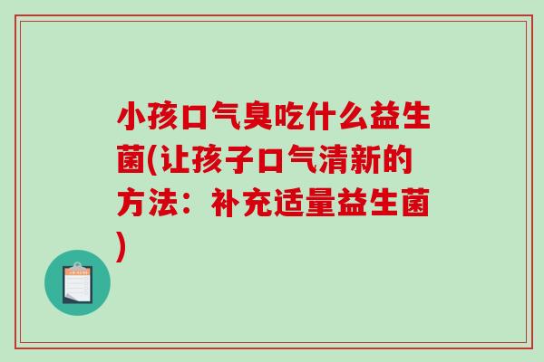 小孩口气臭吃什么益生菌(让孩子口气清新的方法：补充适量益生菌)