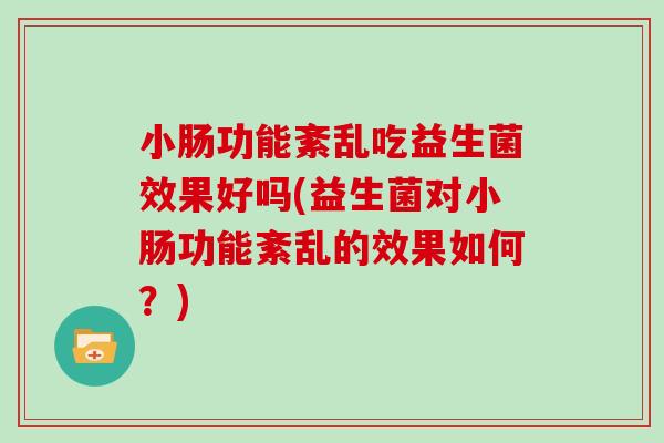 小肠功能紊乱吃益生菌效果好吗(益生菌对小肠功能紊乱的效果如何？)