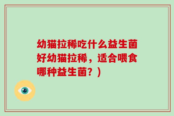 幼猫拉稀吃什么益生菌好幼猫拉稀，适合喂食哪种益生菌？)