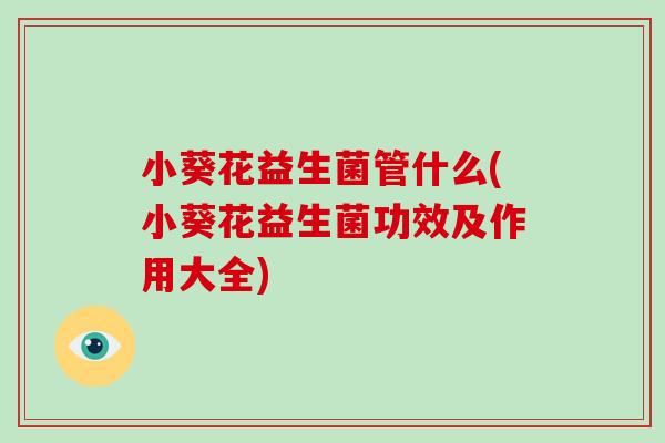 小葵花益生菌管什么(小葵花益生菌功效及作用大全)