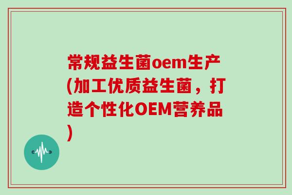常规益生菌oem生产(加工优质益生菌，打造个性化OEM营养品)