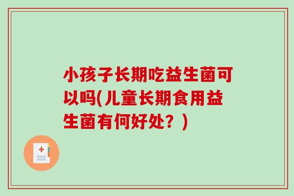 小孩子长期吃益生菌可以吗(儿童长期食用益生菌有何好处？)