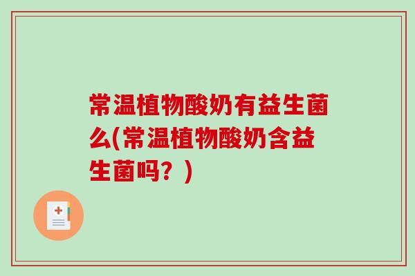 常温植物酸奶有益生菌么(常温植物酸奶含益生菌吗？)