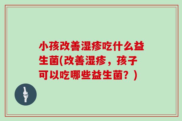 小孩改善湿疹吃什么益生菌(改善湿疹，孩子可以吃哪些益生菌？)
