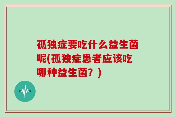 孤独症要吃什么益生菌呢(孤独症患者应该吃哪种益生菌？)