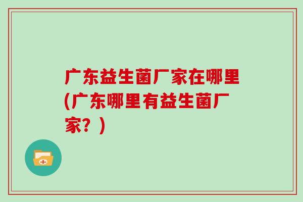 广东益生菌厂家在哪里(广东哪里有益生菌厂家？)