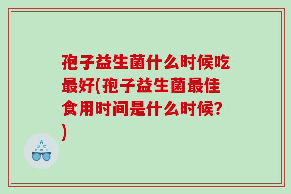 孢子益生菌什么时候吃最好(孢子益生菌最佳食用时间是什么时候？)