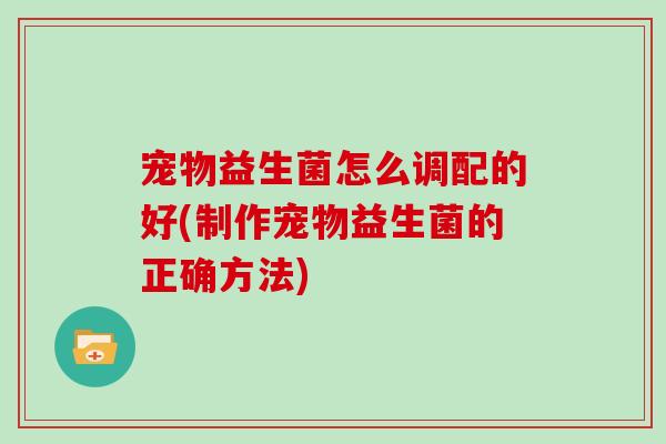 宠物益生菌怎么调配的好(制作宠物益生菌的正确方法)