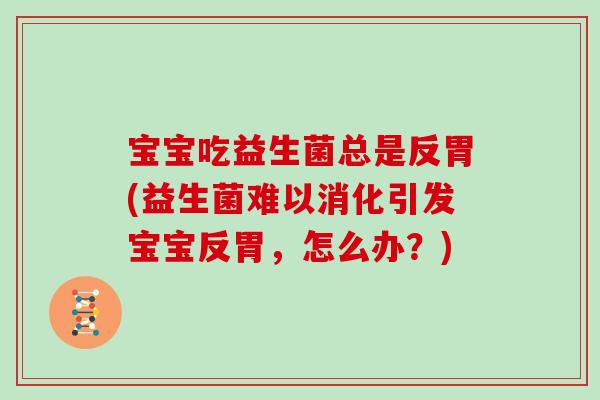 宝宝吃益生菌总是反胃(益生菌难以消化引发宝宝反胃，怎么办？)