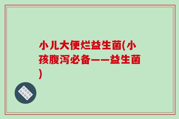 小儿大便烂益生菌(小孩腹泻必备——益生菌)
