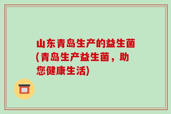 山东青岛生产的益生菌(青岛生产益生菌，助您健康生活)