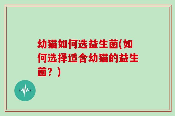 幼猫如何选益生菌(如何选择适合幼猫的益生菌?) 幼猫如何选益生菌(如何选择适合幼猫的益生菌?)