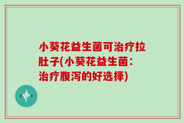 小葵花益生菌可拉肚子(小葵花益生菌:的好选择) 小葵花益生菌可拉肚子(小葵花益生菌:的好选择)