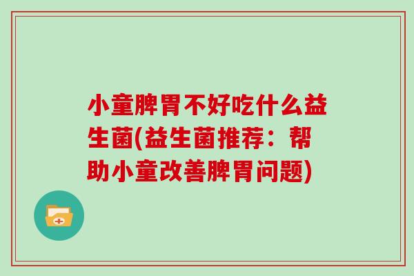 小童脾胃不好吃什么益生菌(益生菌推荐：帮助小童改善脾胃问题)