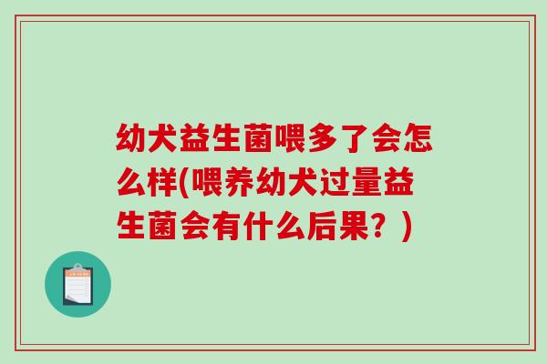 幼犬益生菌喂多了会怎么样(喂养幼犬过量益生菌会有什么后果？)