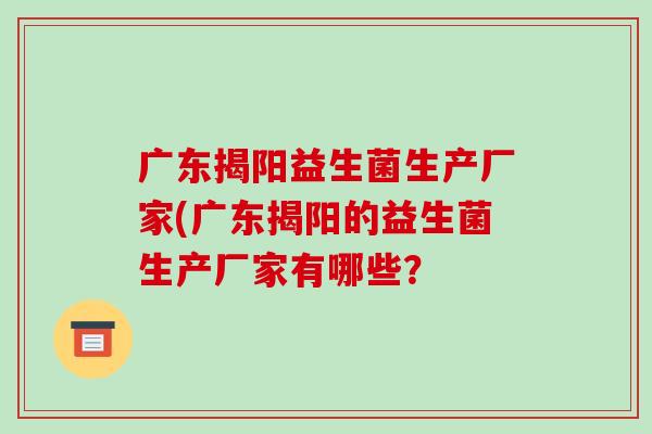 广东揭阳益生菌生产厂家(广东揭阳的益生菌生产厂家有哪些？