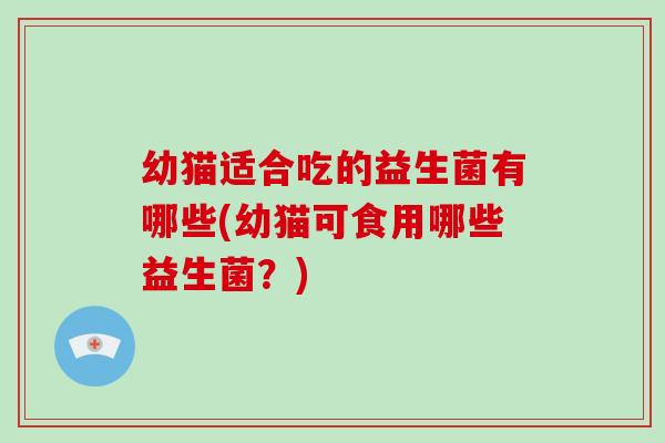 幼猫适合吃的益生菌有哪些(幼猫可食用哪些益生菌？)