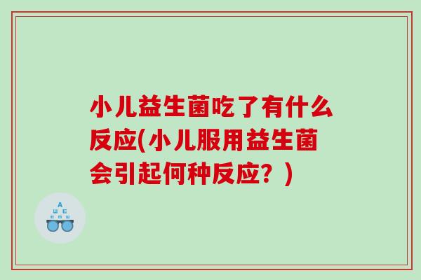小儿益生菌吃了有什么反应(小儿服用益生菌会引起何种反应？)