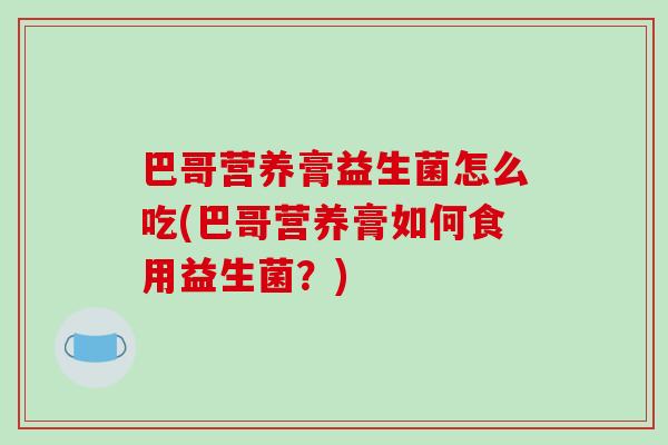 巴哥营养膏益生菌怎么吃(巴哥营养膏如何食用益生菌？)