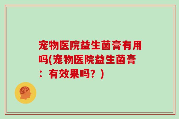 宠物医院益生菌膏有用吗(宠物医院益生菌膏：有效果吗？)