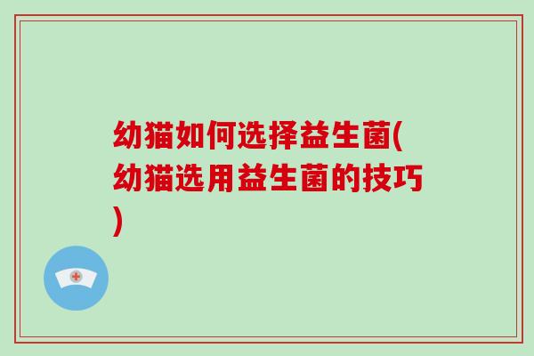 幼猫如何选择益生菌(幼猫选用益生菌的技巧)