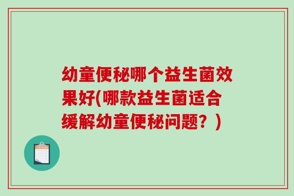 幼童哪个益生菌效果好(哪款益生菌适合缓解幼童问题？)