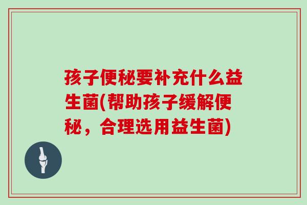 孩子要补充什么益生菌(帮助孩子缓解，合理选用益生菌)