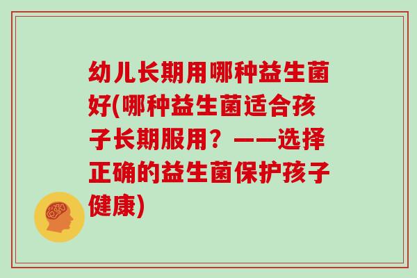 幼儿长期用哪种益生菌好(哪种益生菌适合孩子长期服用？——选择正确的益生菌保护孩子健康)