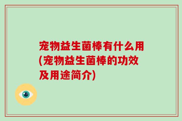 宠物益生菌棒有什么用(宠物益生菌棒的功效及用途简介)