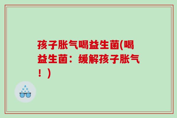 孩子喝益生菌(喝益生菌:缓解孩子!) 孩子喝益生菌(喝益生菌:缓解孩子!)