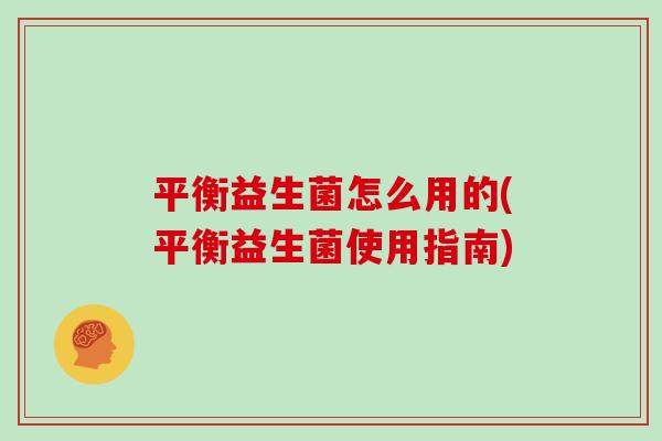 平衡益生菌怎么用的(平衡益生菌使用指南) 平衡益生菌怎么用的(平衡益生菌使用指南)
