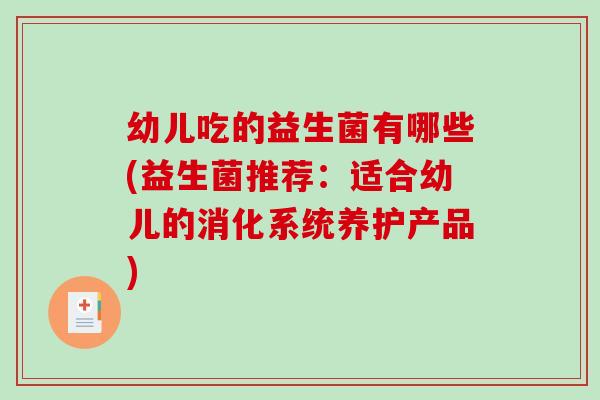 幼儿吃的益生菌有哪些(益生菌推荐：适合幼儿的消化系统养护产品)