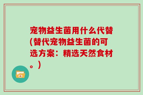 宠物益生菌用什么代替(替代宠物益生菌的可选方案：精选天然食材。)